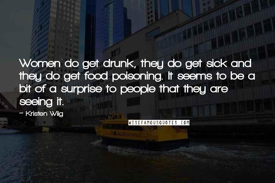 Kristen Wiig Quotes: Women do get drunk, they do get sick and they do get food poisoning. It seems to be a bit of a surprise to people that they are seeing it.