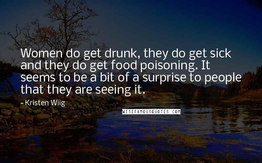 Kristen Wiig Quotes: Women do get drunk, they do get sick and they do get food poisoning. It seems to be a bit of a surprise to people that they are seeing it.