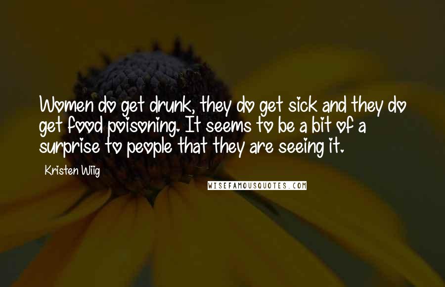 Kristen Wiig Quotes: Women do get drunk, they do get sick and they do get food poisoning. It seems to be a bit of a surprise to people that they are seeing it.