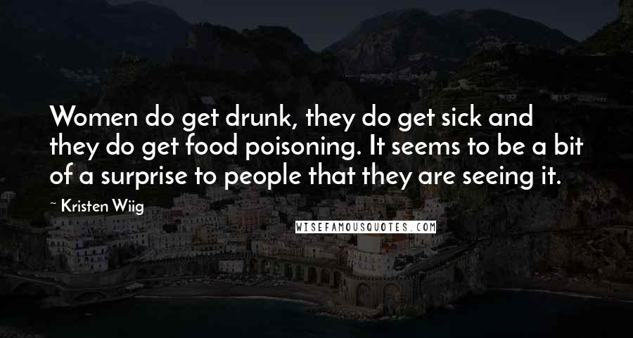 Kristen Wiig Quotes: Women do get drunk, they do get sick and they do get food poisoning. It seems to be a bit of a surprise to people that they are seeing it.