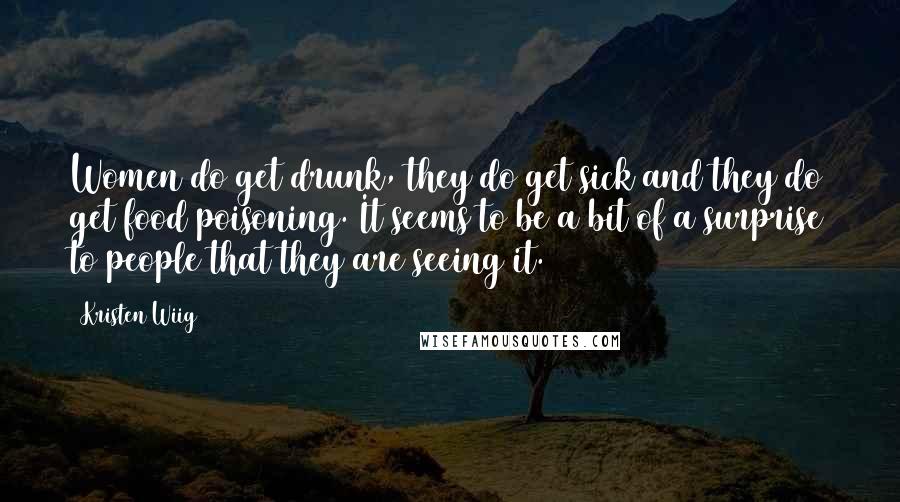 Kristen Wiig Quotes: Women do get drunk, they do get sick and they do get food poisoning. It seems to be a bit of a surprise to people that they are seeing it.