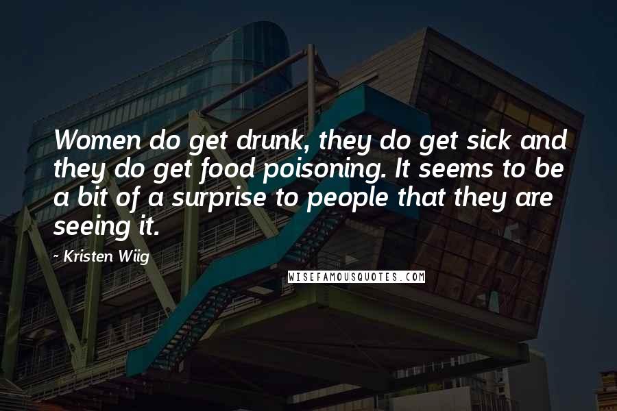 Kristen Wiig Quotes: Women do get drunk, they do get sick and they do get food poisoning. It seems to be a bit of a surprise to people that they are seeing it.