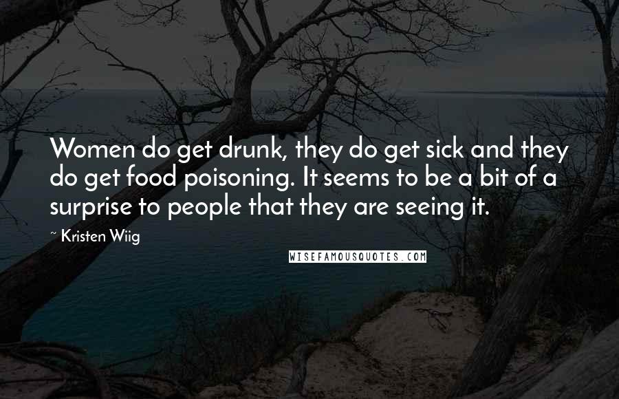 Kristen Wiig Quotes: Women do get drunk, they do get sick and they do get food poisoning. It seems to be a bit of a surprise to people that they are seeing it.