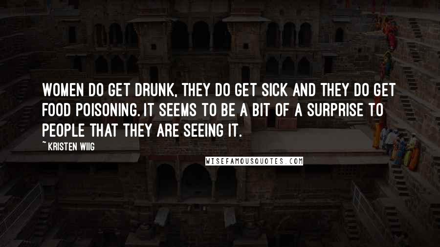 Kristen Wiig Quotes: Women do get drunk, they do get sick and they do get food poisoning. It seems to be a bit of a surprise to people that they are seeing it.