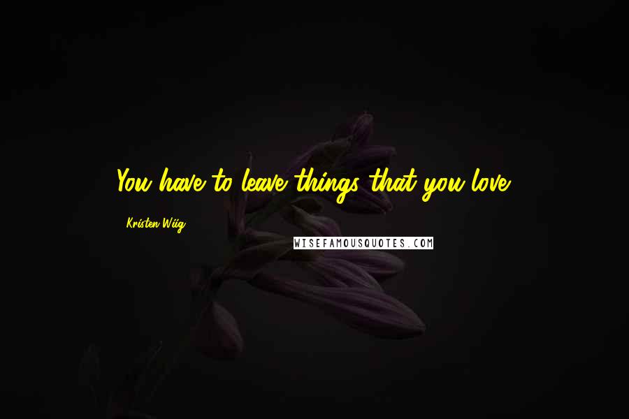 Kristen Wiig Quotes: You have to leave things that you love.