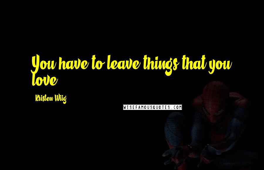 Kristen Wiig Quotes: You have to leave things that you love.