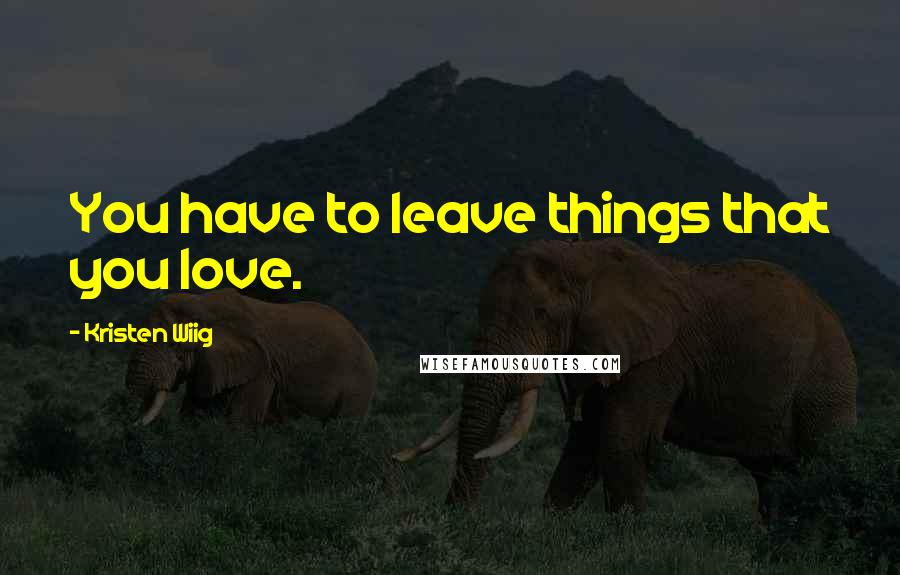 Kristen Wiig Quotes: You have to leave things that you love.