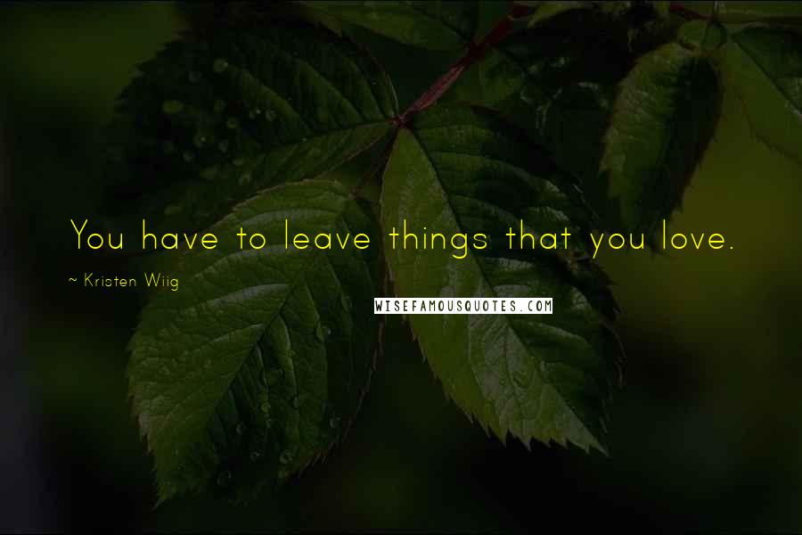 Kristen Wiig Quotes: You have to leave things that you love.