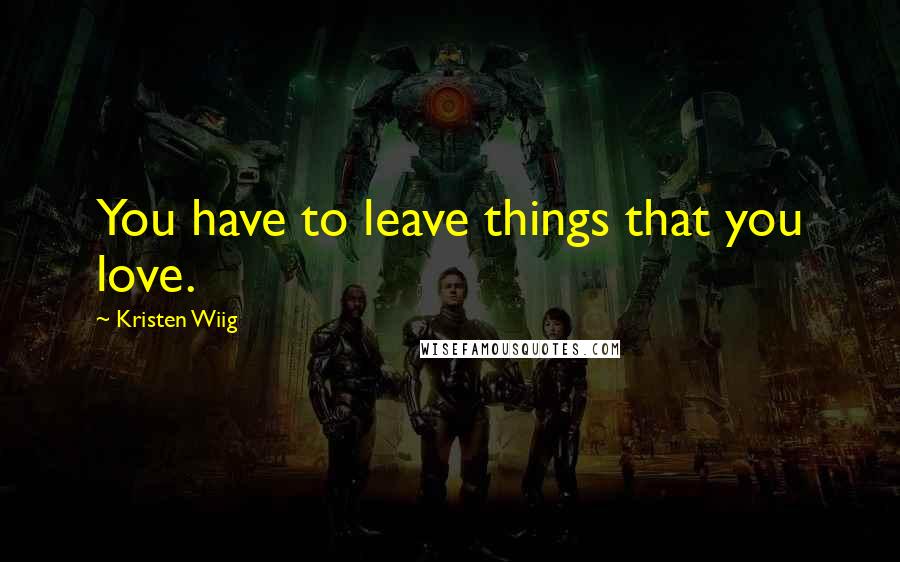 Kristen Wiig Quotes: You have to leave things that you love.