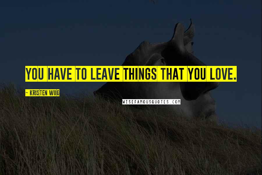 Kristen Wiig Quotes: You have to leave things that you love.