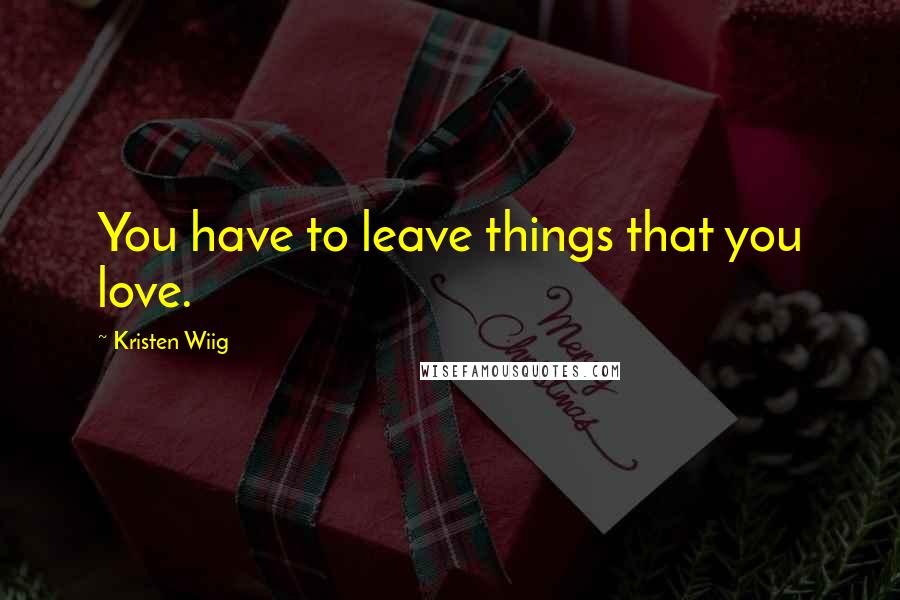 Kristen Wiig Quotes: You have to leave things that you love.