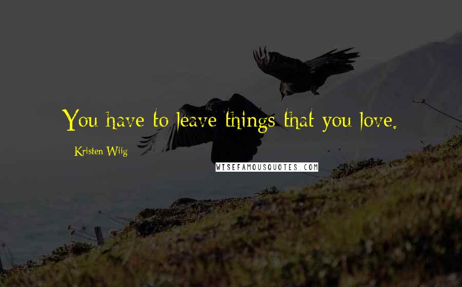 Kristen Wiig Quotes: You have to leave things that you love.