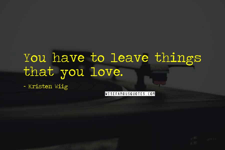 Kristen Wiig Quotes: You have to leave things that you love.