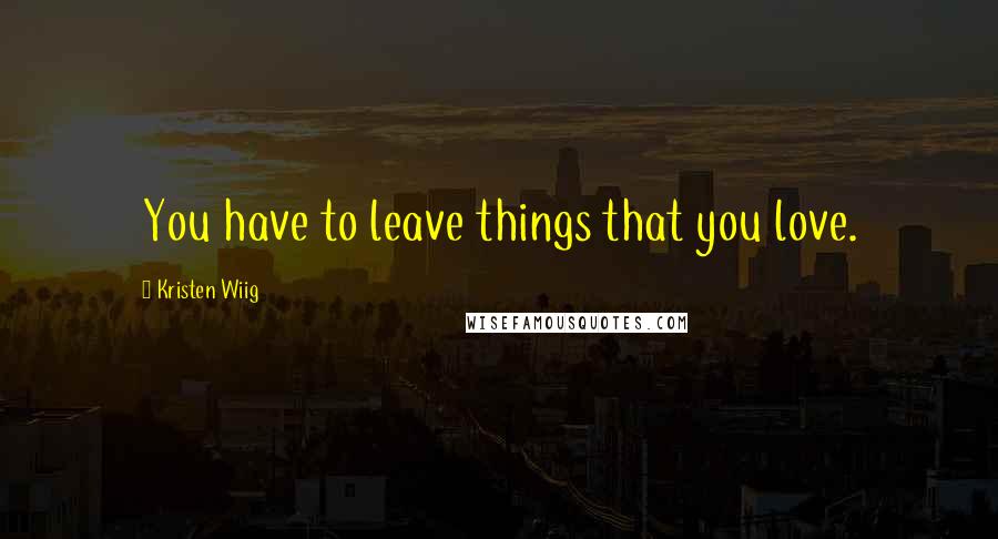 Kristen Wiig Quotes: You have to leave things that you love.