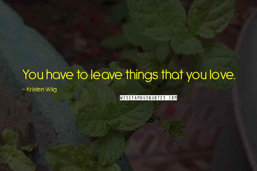 Kristen Wiig Quotes: You have to leave things that you love.