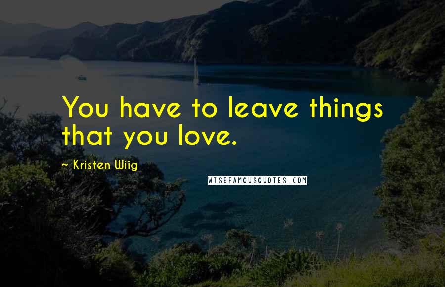 Kristen Wiig Quotes: You have to leave things that you love.