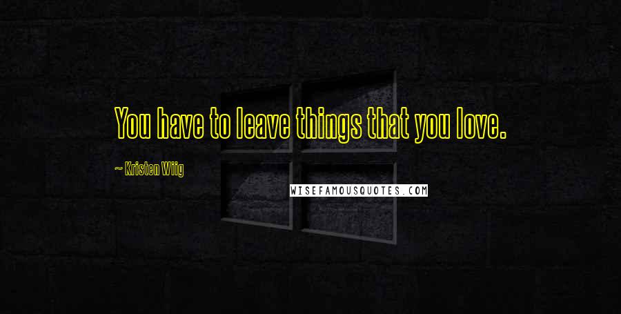 Kristen Wiig Quotes: You have to leave things that you love.