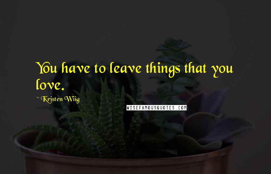 Kristen Wiig Quotes: You have to leave things that you love.