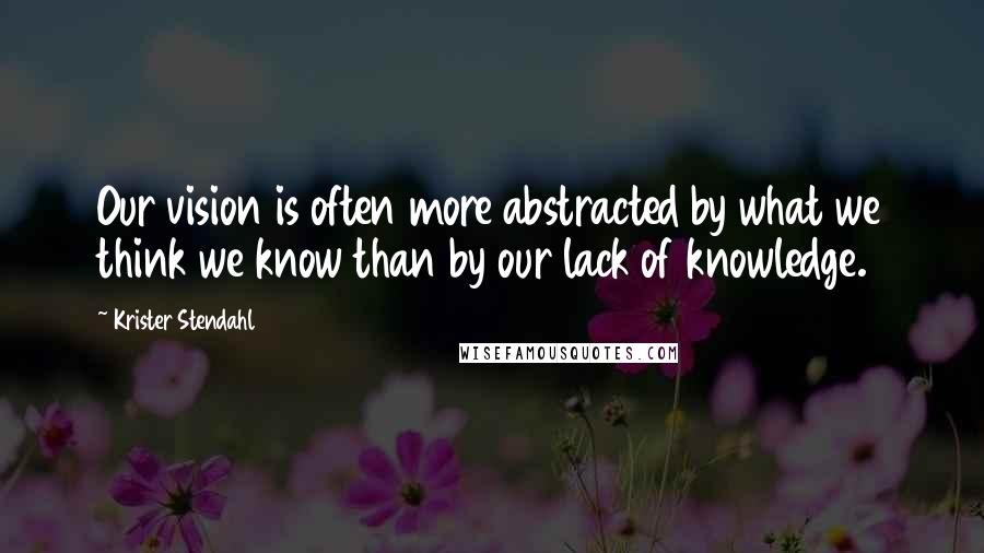 Krister Stendahl Quotes: Our vision is often more abstracted by what we think we know than by our lack of knowledge.