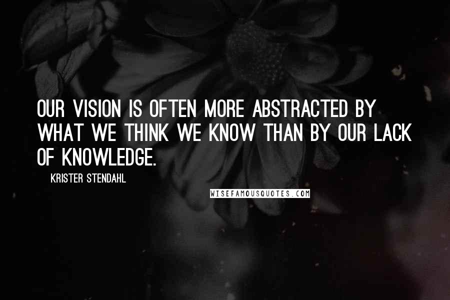 Krister Stendahl Quotes: Our vision is often more abstracted by what we think we know than by our lack of knowledge.