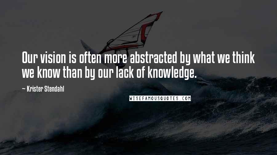 Krister Stendahl Quotes: Our vision is often more abstracted by what we think we know than by our lack of knowledge.