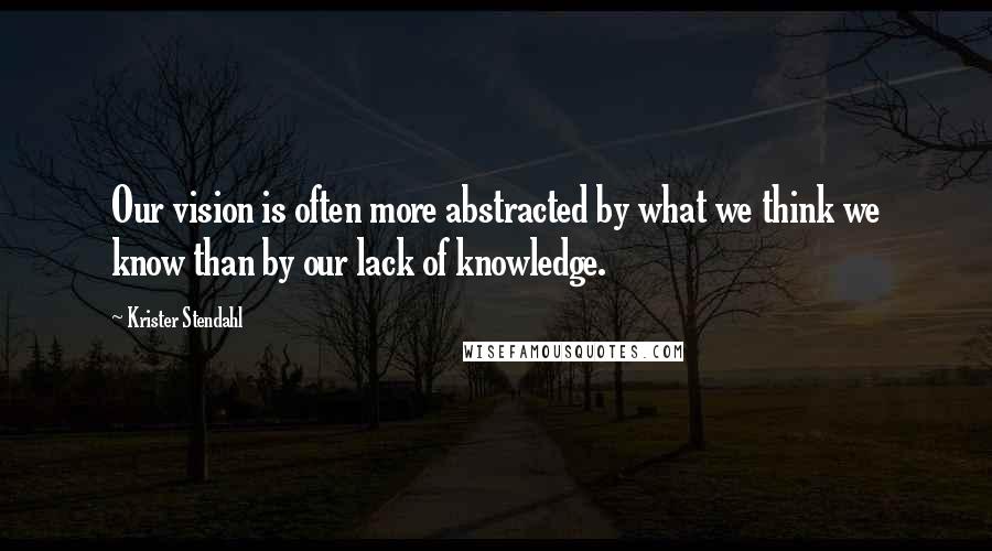 Krister Stendahl Quotes: Our vision is often more abstracted by what we think we know than by our lack of knowledge.