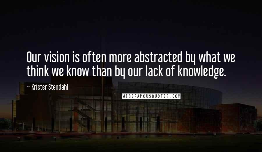 Krister Stendahl Quotes: Our vision is often more abstracted by what we think we know than by our lack of knowledge.