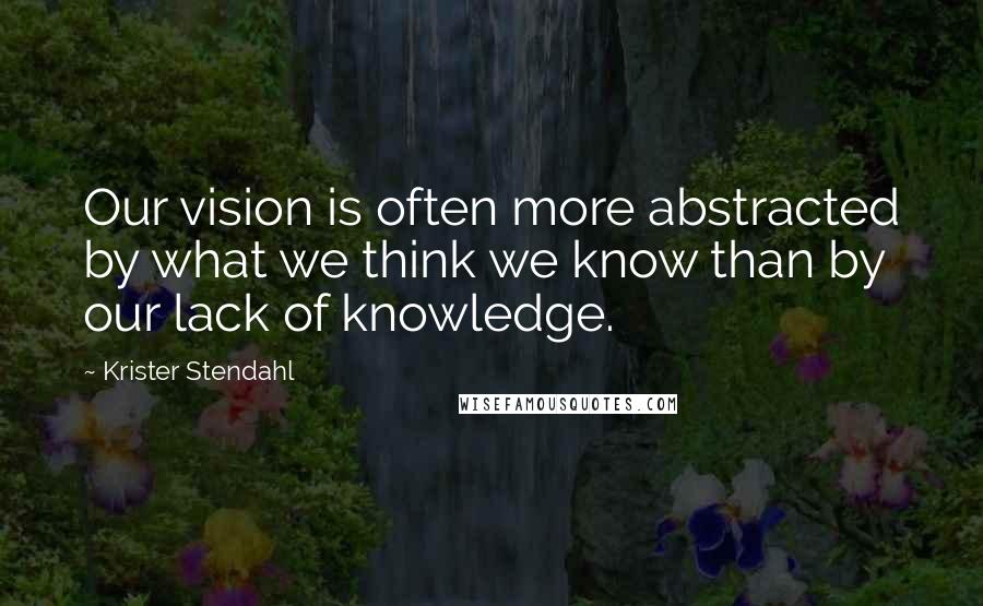 Krister Stendahl Quotes: Our vision is often more abstracted by what we think we know than by our lack of knowledge.