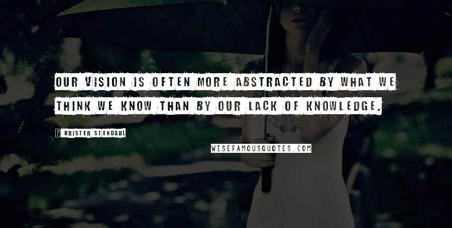 Krister Stendahl Quotes: Our vision is often more abstracted by what we think we know than by our lack of knowledge.