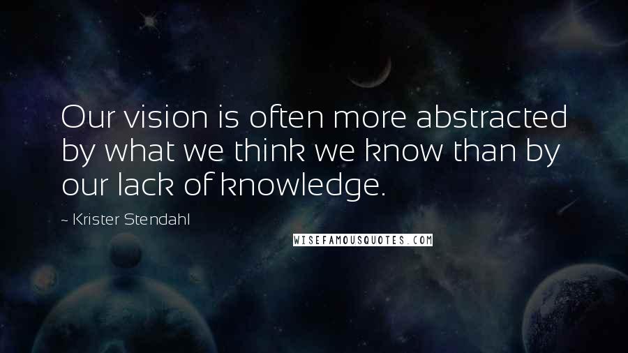 Krister Stendahl Quotes: Our vision is often more abstracted by what we think we know than by our lack of knowledge.