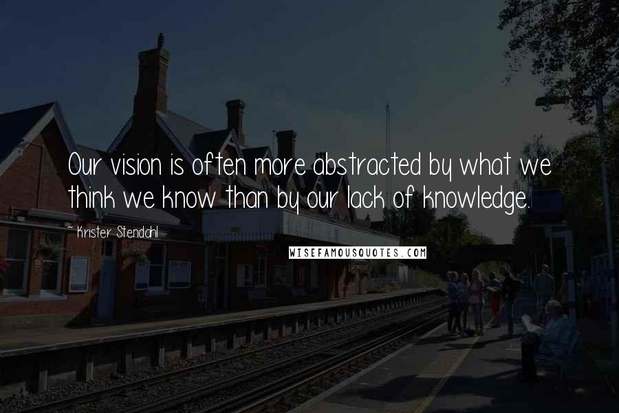 Krister Stendahl Quotes: Our vision is often more abstracted by what we think we know than by our lack of knowledge.