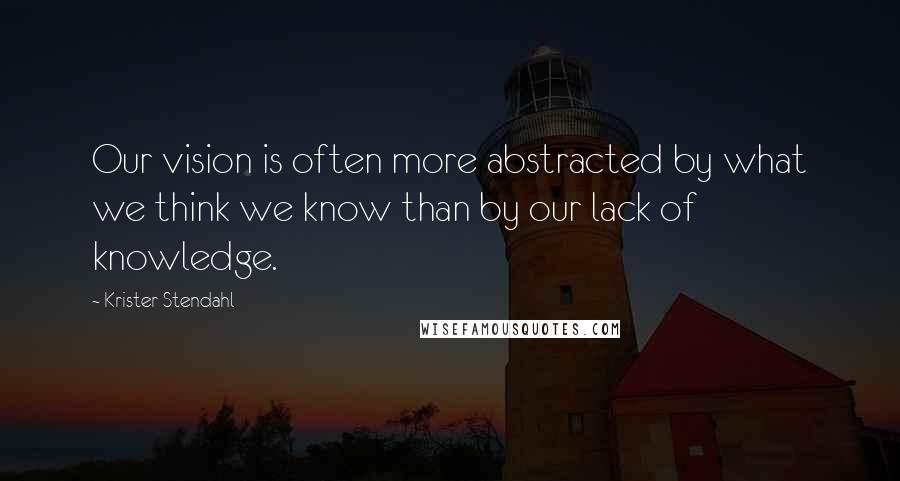 Krister Stendahl Quotes: Our vision is often more abstracted by what we think we know than by our lack of knowledge.