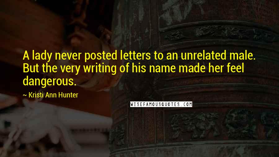 Kristi Ann Hunter Quotes: A lady never posted letters to an unrelated male. But the very writing of his name made her feel dangerous.