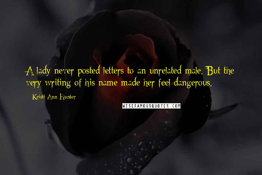 Kristi Ann Hunter Quotes: A lady never posted letters to an unrelated male. But the very writing of his name made her feel dangerous.