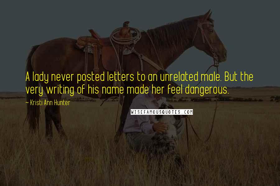 Kristi Ann Hunter Quotes: A lady never posted letters to an unrelated male. But the very writing of his name made her feel dangerous.