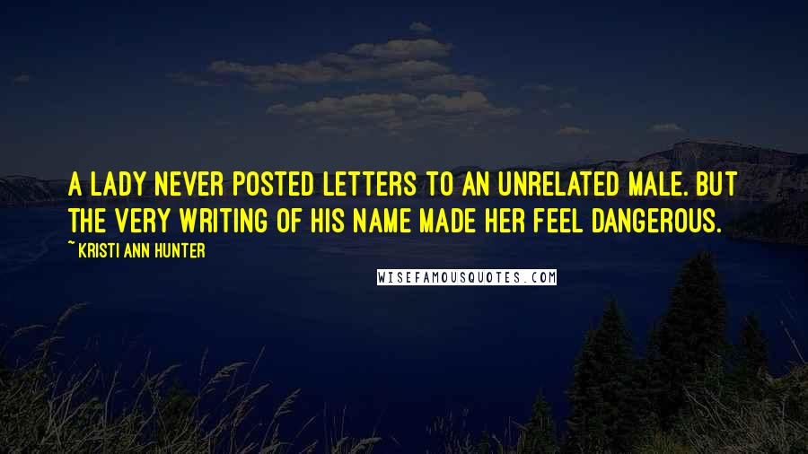 Kristi Ann Hunter Quotes: A lady never posted letters to an unrelated male. But the very writing of his name made her feel dangerous.