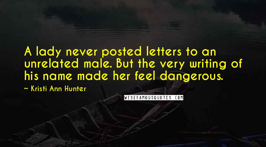 Kristi Ann Hunter Quotes: A lady never posted letters to an unrelated male. But the very writing of his name made her feel dangerous.