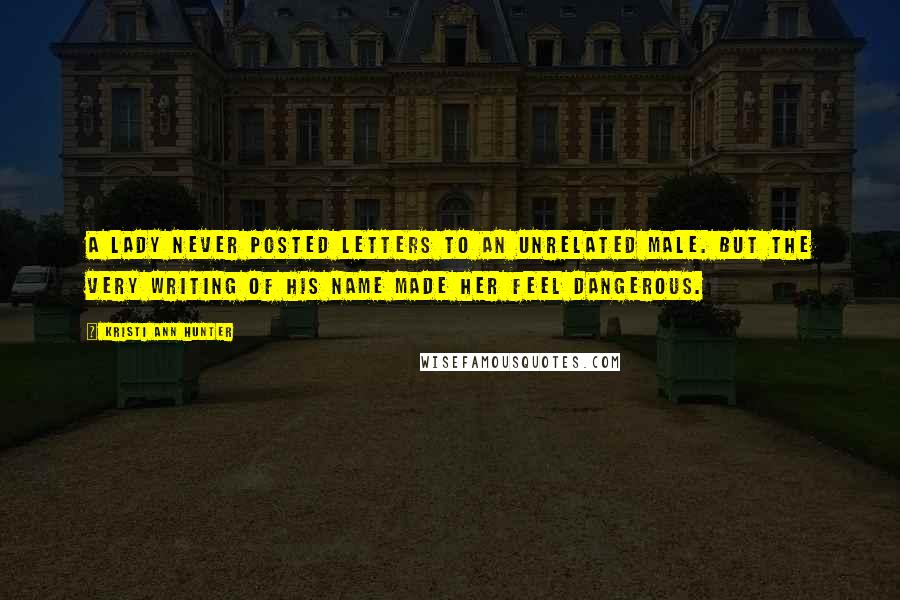 Kristi Ann Hunter Quotes: A lady never posted letters to an unrelated male. But the very writing of his name made her feel dangerous.