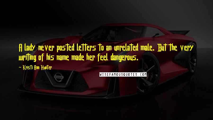 Kristi Ann Hunter Quotes: A lady never posted letters to an unrelated male. But the very writing of his name made her feel dangerous.