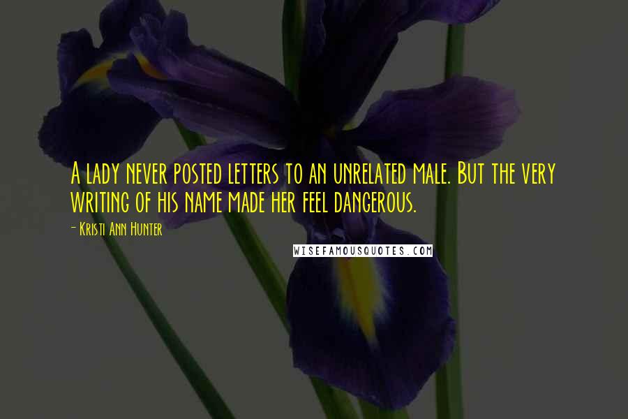 Kristi Ann Hunter Quotes: A lady never posted letters to an unrelated male. But the very writing of his name made her feel dangerous.