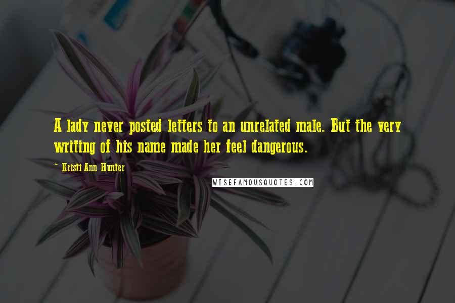 Kristi Ann Hunter Quotes: A lady never posted letters to an unrelated male. But the very writing of his name made her feel dangerous.