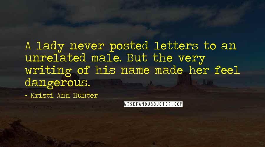 Kristi Ann Hunter Quotes: A lady never posted letters to an unrelated male. But the very writing of his name made her feel dangerous.