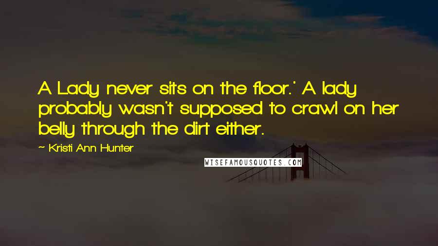 Kristi Ann Hunter Quotes: A Lady never sits on the floor.' A lady probably wasn't supposed to crawl on her belly through the dirt either.