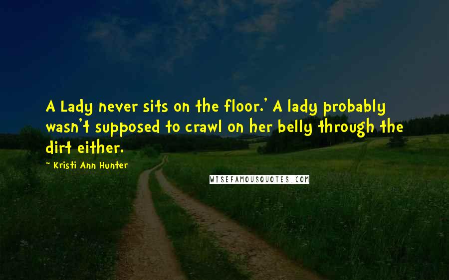 Kristi Ann Hunter Quotes: A Lady never sits on the floor.' A lady probably wasn't supposed to crawl on her belly through the dirt either.