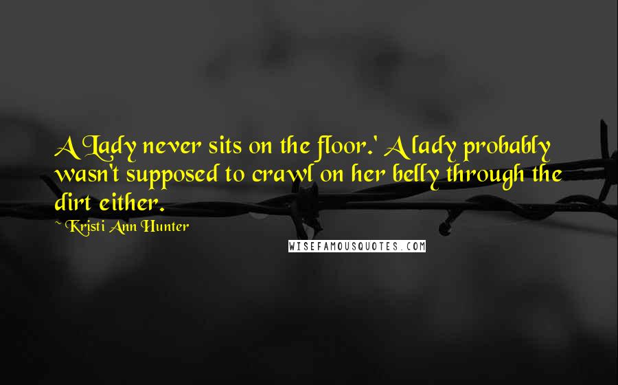 Kristi Ann Hunter Quotes: A Lady never sits on the floor.' A lady probably wasn't supposed to crawl on her belly through the dirt either.