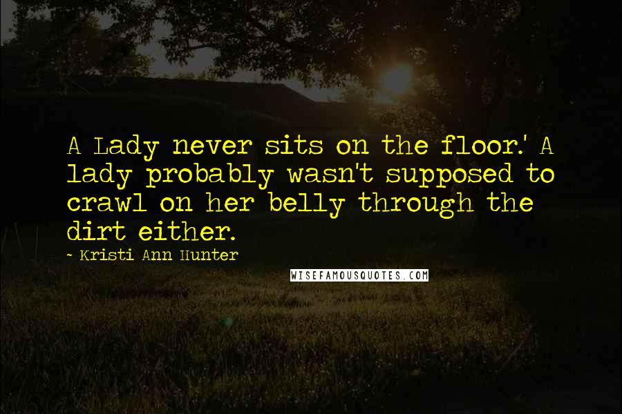 Kristi Ann Hunter Quotes: A Lady never sits on the floor.' A lady probably wasn't supposed to crawl on her belly through the dirt either.