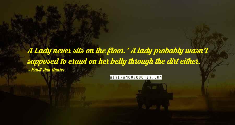 Kristi Ann Hunter Quotes: A Lady never sits on the floor.' A lady probably wasn't supposed to crawl on her belly through the dirt either.