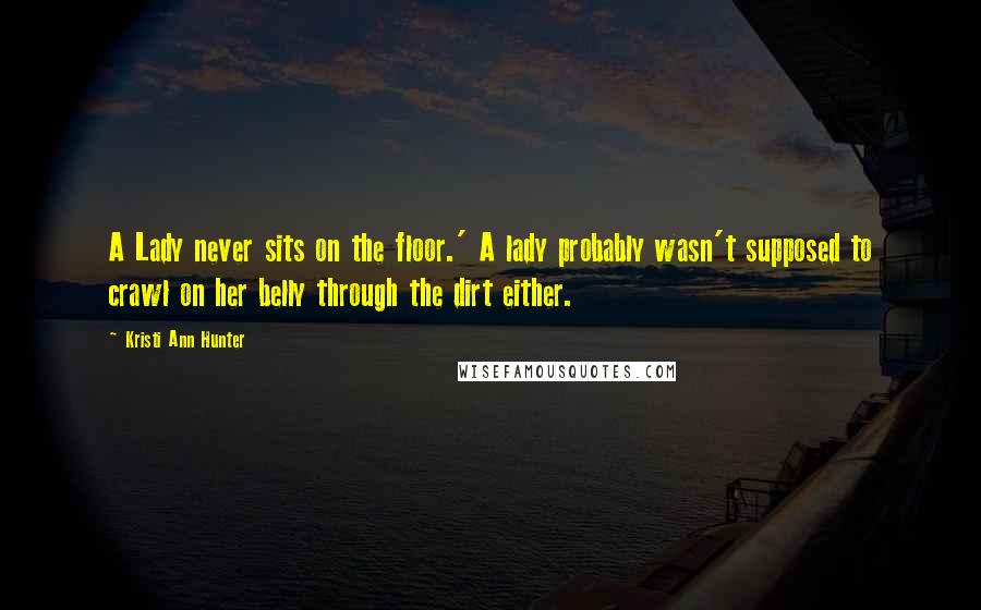 Kristi Ann Hunter Quotes: A Lady never sits on the floor.' A lady probably wasn't supposed to crawl on her belly through the dirt either.