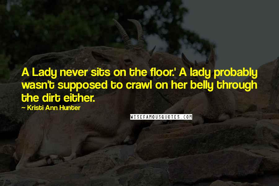 Kristi Ann Hunter Quotes: A Lady never sits on the floor.' A lady probably wasn't supposed to crawl on her belly through the dirt either.