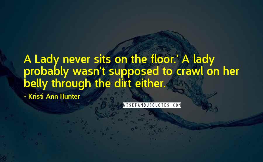 Kristi Ann Hunter Quotes: A Lady never sits on the floor.' A lady probably wasn't supposed to crawl on her belly through the dirt either.